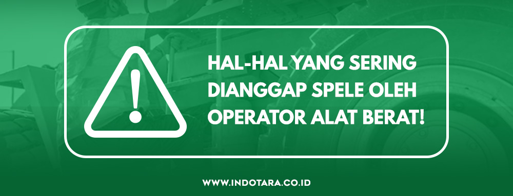 Hal- Hal Yang Sering Dianggap Sepele Oleh Operator Alat Berat